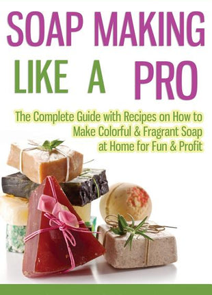 Soap Making Like A Pro: The Complete Guide with Recipes on How to Make Colorful & Fragrant Soap at Home for Fun & Profit - Ingram