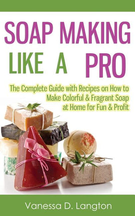 Soap Making Like A Pro: The Complete Guide with Recipes on How to Make Colorful & Fragrant Soap at Home for Fun & Profit - Ingram
