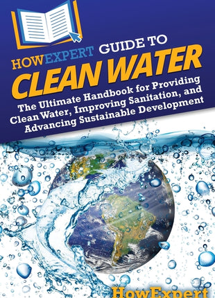 HowExpert Guide to Clean Water: The Ultimate Handbook for Providing Clean Water, Improving Sanitation, and Advancing Sustainable Development - Ingram