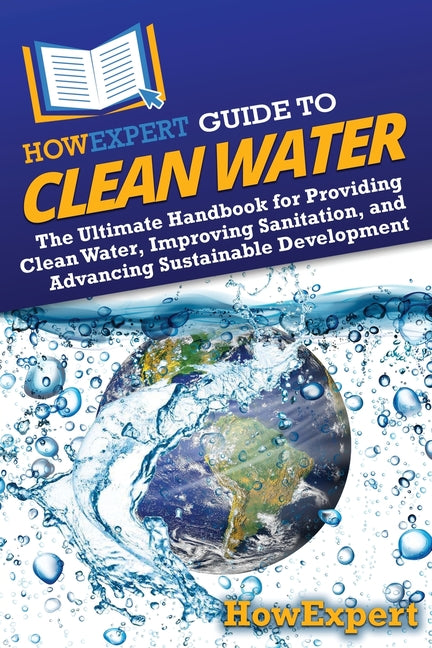 HowExpert Guide to Clean Water: The Ultimate Handbook for Providing Clean Water, Improving Sanitation, and Advancing Sustainable Development - Ingram