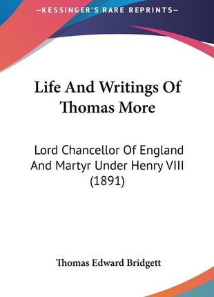 Life And Writings Of Thomas More: Lord Chancellor Of England And Martyr Under Henry VIII (1891)