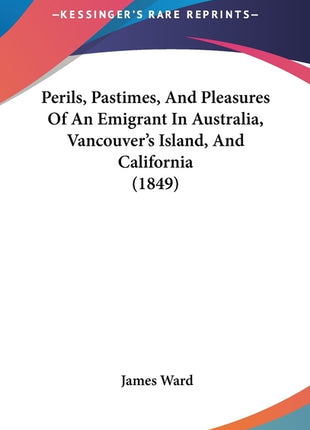 Perils, Pastimes, And Pleasures Of An Emigrant In Australia, Vancouver's Island, And California (1849) - Ingram