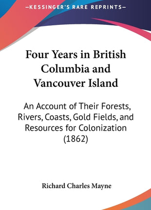 Four Years in British Columbia and Vancouver Island: An Account of Their Forests, Rivers, Coasts, Gold Fields, and Resources for Colonization (1862) - Ingram