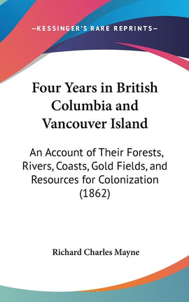 Four Years in British Columbia and Vancouver Island: An Account of Their Forests, Rivers, Coasts, Gold Fields, and Resources for Colonization (1862) - Ingram