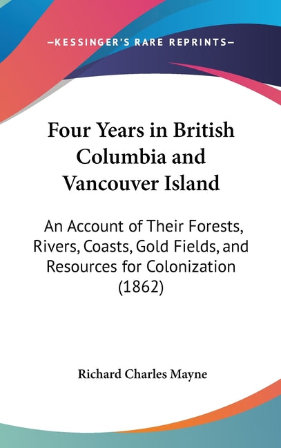 Four Years in British Columbia and Vancouver Island: An Account of Their Forests, Rivers, Coasts, Gold Fields, and Resources for Colonization (1862) - Ingram
