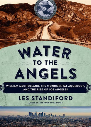 Water to the Angels: William Mulholland, His Monumental Aqueduct, and the Rise of Los Angeles - Ingram