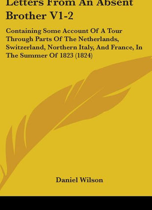 Letters From An Absent Brother V1-2: Containing Some Account Of A Tour Through Parts Of The Netherlands, Switzerland, Northern Italy, And France, In T - Ingram
