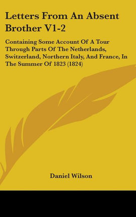 Letters From An Absent Brother V1-2: Containing Some Account Of A Tour Through Parts Of The Netherlands, Switzerland, Northern Italy, And France, In T - Ingram