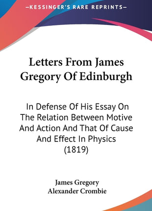 Letters From James Gregory Of Edinburgh: In Defense Of His Essay On The Relation Between Motive And Action And That Of Cause And Effect In Physics (18 - Ingram