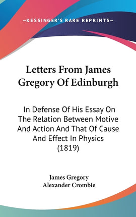 Letters From James Gregory Of Edinburgh: In Defense Of His Essay On The Relation Between Motive And Action And That Of Cause And Effect In Physics (18 - Ingram