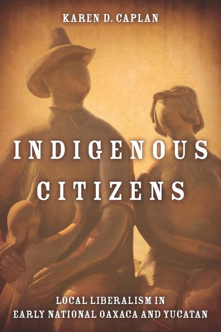 Indigenous Citizens: Local Liberalism in Early National Oaxaca and Yucatán - Ingram
