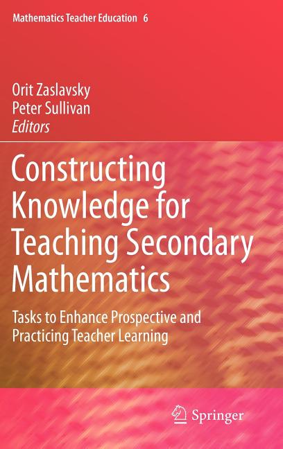 Constructing Knowledge for Teaching Secondary Mathematics: Tasks to Enhance Prospective and Practicing Teacher Learning - Ingram