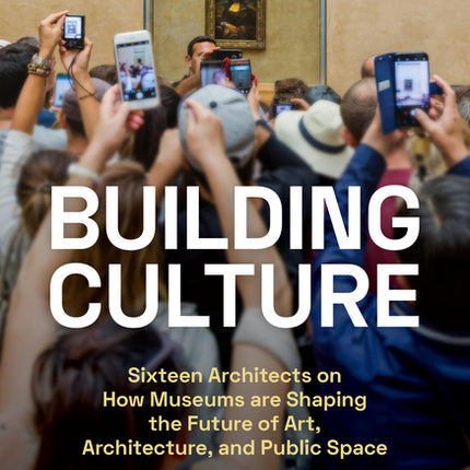 Building Culture: Sixteen Architects on How Museums Are Shaping the Future of Art, Architecture, and Public Space - Ingram