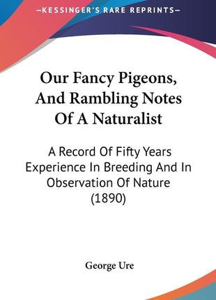 Our Fancy Pigeons, And Rambling Notes Of A Naturalist: A Record Of Fifty Years Experience In Breeding And In Observation Of Nature (1890) - Ingram