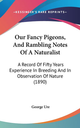 Our Fancy Pigeons, And Rambling Notes Of A Naturalist: A Record Of Fifty Years Experience In Breeding And In Observation Of Nature (1890) - Ingram