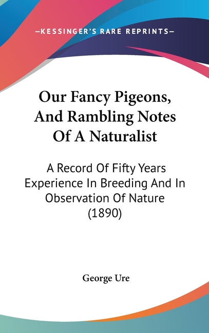 Our Fancy Pigeons, And Rambling Notes Of A Naturalist: A Record Of Fifty Years Experience In Breeding And In Observation Of Nature (1890) - Ingram
