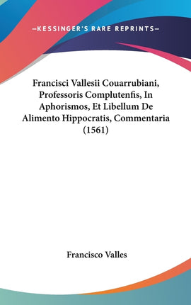 Francisci Vallesii Couarrubiani, Professoris Complutenfis, In Aphorismos, Et Libellum De Alimento Hippocratis, Commentaria (1561) - Ingram