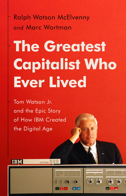 Greatest Capitalist Who Ever Lived: Tom Watson Jr. and the Epic Story of How IBM Created the Digital Age - Ingram